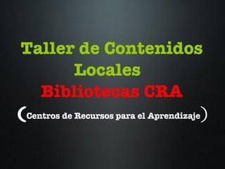 Taller de Contenidos Locales  Bibliotecas CRA ( Centros de Recursos para el Aprendizaje ) 