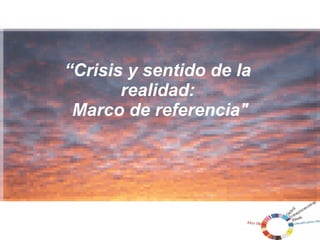     “ Crisis y sentido de la  realidad:  Marco de referencia&quot; 