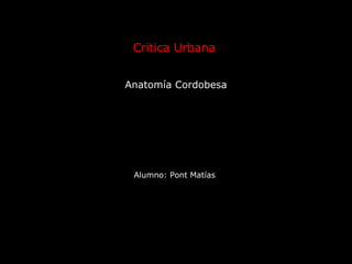 Critica Urbana   Anatomía Cordobesa Alumno: Pont Matías 