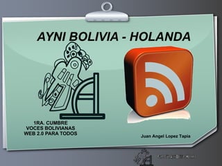 AYNI BOLIVIA - HOLANDA 1RA. CUMBRE VOCES BOLIVIANAS WEB 2.0 PARA TODOS Juan Angel Lopez Tapia 