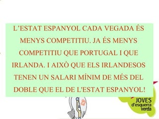 L’ESTAT ESPANYOL CADA VEGADA ÉS  MENYS COMPETITIU. JA ÉS MENYS  COMPETITIU QUE PORTUGAL I QUE  IRLANDA. I AIXÒ QUE ELS IRLANDESOS  TENEN UN SALARI MÍNIM DE MÉS DEL  DOBLE QUE EL DE L'ESTAT ESPANYOL! 