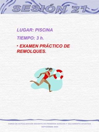 SESIÓN 21 LUGAR: PISCINA TIEMPO: 3 h. EXAMEN PRÁCTICO DE REMOLQUES.  CURSO DE ACTUALIZACIÓN DOCENTE EN PRIMEROS AUXILIOS Y SALVAMENTO ACUÁTICO  SEPTIEMBRE 2005 