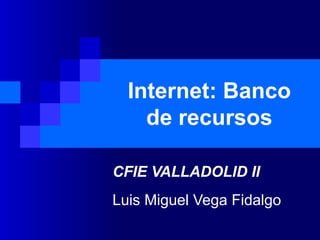 Internet: Banco de recursos CFIE VALLADOLID II Luis Miguel Vega Fidalgo 