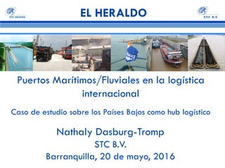 Nathaly Dasburg-Tromp
STC B.V.
Barranquilla, 20 de mayo, 2016
Puertos Marítimos/Fluviales en la logística
internacional
Caso de estudio sobre los Países Bajos como hub logístico
EL HERALDO
 