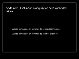 Sexto nivel:  Evaluación o Adquisición de la capacidad critica: Juicios formulados en términos de evidencias internas. Juicios formulados en términos de criterios externos.  