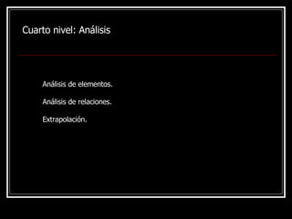 Cuarto nivel:  Análisis Análisis de elementos. Análisis de relaciones. Extrapolación. 