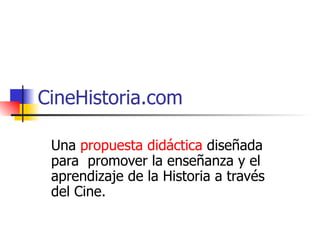 CineHistoria.com Una  propuesta didáctica  diseñada para  promover la enseñanza y el aprendizaje de la Historia a través del Cine.  