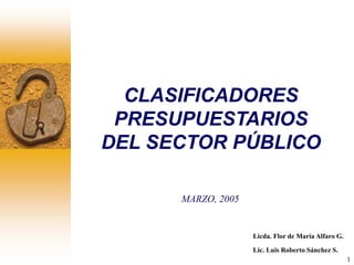 1
CLASIFICADORES
PRESUPUESTARIOS
DEL SECTOR PÚBLICO
MARZO, 2005
Licda. Flor de María Alfaro G.
Lic. Luis Roberto Sánchez S.
 