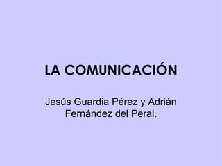 LA COMUNICACIÓN Jesús Guardia Pérez y Adrián Fernández del Peral. 