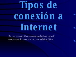 Tipos de conexión a Internet En esta presentación repasamos los distintos tipos de conexiones a Internet, con sus características físicas. 
