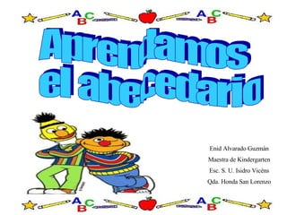 Aprendamos el abecedario Enid Alvarado Guzmán Maestra de Kindergarten Esc. S. U. Isidro Vicéns Qda. Honda San Lorenzo 