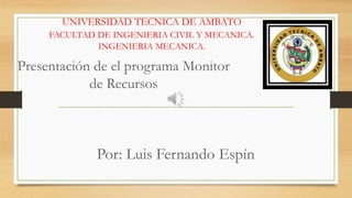 Presentación de el programa Monitor
de Recursos
UNIVERSIDAD TECNICA DE AMBATO
FACULTAD DE INGENIERIA CIVIL Y MECANICA.
INGENIERIA MECANICA.
Por: Luis Fernando Espín
 
