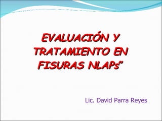 Lic. David Parra Reyes EVALUACIÓN Y TRATAMIENTO EN FISURAS NLAPs” 