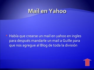 Mail en Yahoo Había que crearse un mail en yahoo en ingles para después mandarle un mail a Guille para que nos agregue al Blog de toda la división  