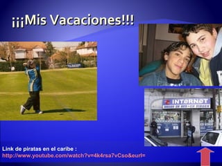 ¡¡¡Mis Vacaciones!!! Link de piratas en el caribe : http :// www.youtube.com / watch?v=4k4rsa7vCso & eurl= 