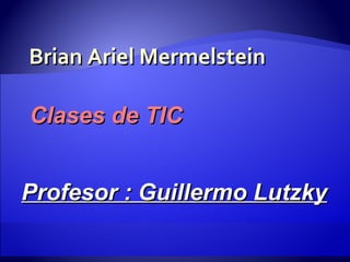 Brian Ariel Mermelstein Clases de TIC Profesor : Guillermo Lutzky 