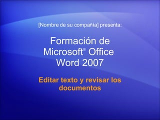 Formación de Microsoft ®  Office  Word  2007 Editar texto y revisar los documentos [Nombre de su compañía] presenta: 