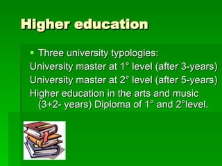 Higher education Three university typologies: University master at 1° level (after 3-years) University master at 2° level (after 5-years) Higher education in the arts and music (3+2- years) Diploma of 1° and 2°level.  
