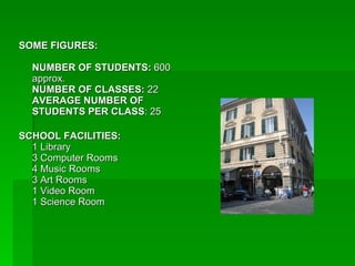 SOME FIGURES:   NUMBER OF STUDENTS:  600 approx.  NUMBER OF CLASSES:  22  AVERAGE NUMBER OF STUDENTS PER CLASS : 25  SCHOOL FACILITIES:  1 Library  3 Computer Rooms  4 Music Rooms  3 Art Rooms  1 Video Room  1 Science Room  