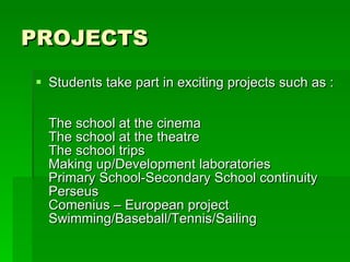 PROJECTS Students take part in exciting projects such as :  The school at the cinema  The school at the theatre  The school trips Making up/Development laboratories  Primary School-Secondary School continuity  Perseus  Comenius – European project  Swimming/Baseball/Tennis/Sailing 