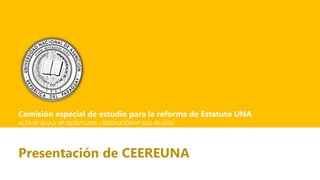 Presentación de CEEREUNA
Comisión especial de estudio para la reforma de Estatuto UNA
ACTA Nº 30 (A.S. Nº 30/25/11/2015 – RESOLUCIÓN Nº 0512-00-2015)
 