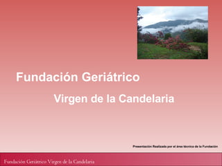 Fundación Geriátrico Virgen de la Candelaria Presentación Realizada por el área técnica de la Fundación 
