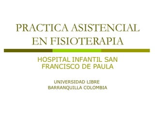 PRACTICA ASISTENCIAL EN FISIOTERAPIA HOSPITAL INFANTIL SAN FRANCISCO DE PAULA UNIVERSIDAD LIBRE  BARRANQUILLA COLOMBIA 