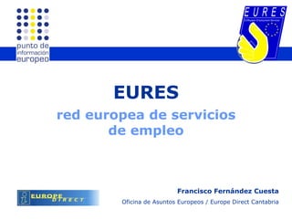 EURES red europea de servicios de empleo Francisco Fernández Cuesta Oficina de Asuntos Europeos / Europe Direct Cantabria 