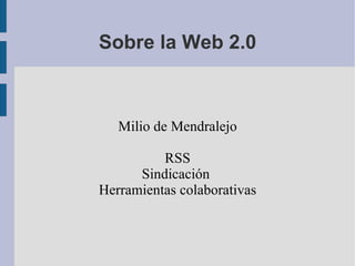 Sobre la Web 2.0 Milio de Mendralejo RSS Sindicación  Herramientas colaborativas 