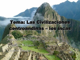 Tema: Las Civilizaciones centroandinas – los incas Samuel O. Rodríguez Estudios Sociales Octavo Grado 