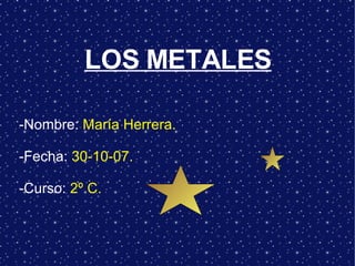 LOS METALES -Nombre:  María Herrera. -Fecha:  30-10-07. -Curso:  2º C. 