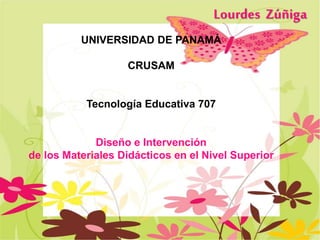UNIVERSIDAD DE PANAMÁ
CRUSAM
Tecnología Educativa 707
Diseño e Intervención
de los Materiales Didácticos en el Nivel Superior
Lourdes Zúñiga
 