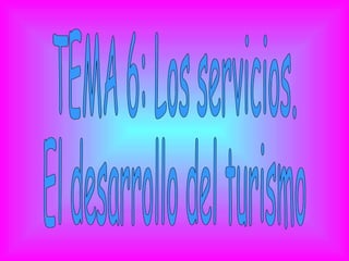 TEMA 6: Los servicios. El desarrollo del turismo 