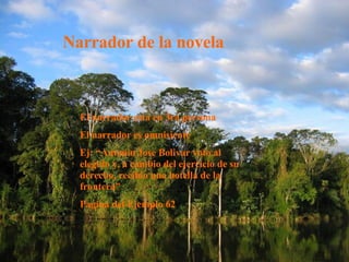 Narrador de la novela El narrador esta en 3ra persona El narrador es omnisiente  Ej: “Antonio Jose Bolivar voto al elegido y, a cambio del ejercicio de su derecho, recibio una botella de la frontera” Pagina del Ejemplo 62 El narrador esta en 3ra persona El narrador es omnisiente  Ej: “Antonio Jose Bolivar voto al elegido y, a cambio del ejercicio de su derecho, recibio una botella de la frontera” Pagina del Ejemplo 62 Narrador de la novela 