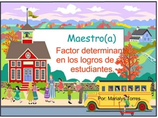 Maestro(a) Factor determinante en los logros de sus  est udiantes . Por: Marialys Torres 