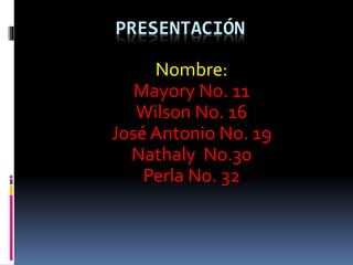 PRESENTACIÓN
Nombre:
Mayory No. 11
Wilson No. 16
José Antonio No. 19
Nathaly No.30
Perla No. 32
 