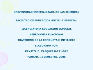 UNIVERSIDAD ESPECIALIZADA DE LAS AMERICAS FACULTAD DE EDUCACION SOCIAL Y ESPECIAL LICENCIATURA EDUCACION ESPECIAL NEUROLOGIA FUNCIONAL TRASTORNO DE LA CONDUCTA E INTELECTO ELABORADO POR: KRYSTEL D. VASQUEZ 8-791-942 PANAMA, II SEMESTRE, 2008 