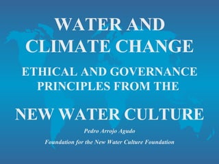 WATER AND CLIMATE CHANGE ETHICAL AND GOVERNANCE PRINCIPLES FROM THE  NEW WATER CULTURE Pedro Arrojo Agudo Foundation for the New Water Culture Foundation 