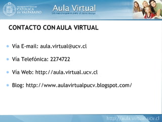 CONTACTO CON AULA VIRTUAL Vía E-mail: aula.virtual@ucv.cl Vía Telefónica: 2274722  Vía Web: http://aula.virtual.ucv.cl Blog: http://www.aulavirtualpucv.blogspot.com/ 