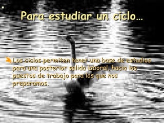 Para estudiar un ciclo… Los ciclos permiten tener una base de estudios para una posterior salida laboral, hacia los puestos de trabajo para los que nos preparamos. 