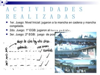 ACTIVIDADES REALIZADAS 1er. Juego: Nivel Inicial: jugaron a la mancha en cadena y mancha congelada. 2do. Juego: 1º EGB: jugaron al  huevo podrido . 3er. Juego: 2º EGB:  juego  de postas. 