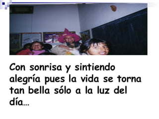 Con sonrisa y sintiendo alegría pues la vida se torna tan bella sólo a la luz del día… 