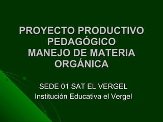 PROYECTO PRODUCTIVO PEDAGÓGICO MANEJO DE MATERIA ORGÁNICA SEDE 01 SAT EL VERGEL Institución Educativa el Vergel 