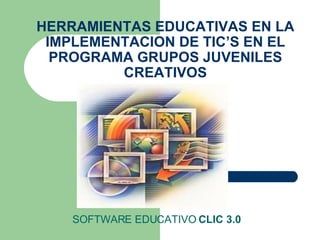 SOFTWARE EDUCATIVO  CLIC 3.0 HERRAMIENTAS EDUCATIVAS EN LA IMPLEMENTACION DE TIC’S EN EL PROGRAMA GRUPOS JUVENILES CREATIVOS 