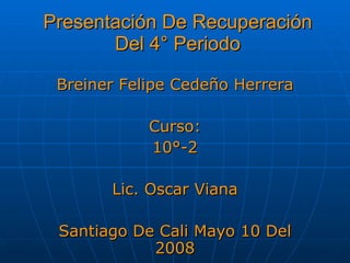 Presentación De Recuperación Del 4° Periodo Breiner Felipe Cedeño Herrera Curso: 10°-2 Lic. Oscar Viana Santiago De Cali Mayo 10 Del 2008 