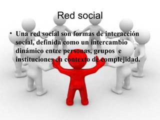 Red social Una red social son formas de interacción social, definida como un intercambio dinámico entre personas, grupos  e instituciones en contexto de complejidad.  