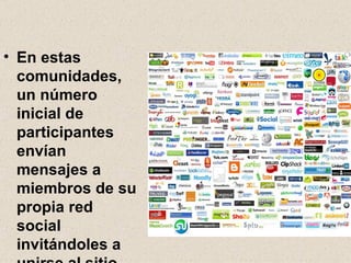 En estas comunidades, un número inicial de participantes envían mensajes a miembros de su propia red social invitándoles a unirse al sitio . 