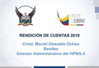 Crnel. Maciel Oswaldo Ochoa
Benítez
Director Administrativo del HPNG-2
RENDICIÓN DE CUENTAS 2019
 