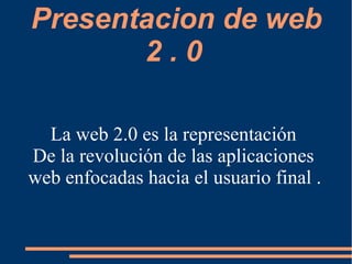 Presentacion de web
2 . 0
La web 2.0 es la representación
De la revolución de las aplicaciones
web enfocadas hacia el usuario final .
 