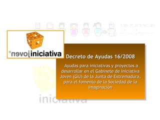 Decreto de Ayudas 16/2008 Ayudas para iniciativas y proyectos a desarrollar en el Gabinete de Iniciativa Joven (GIJ) de la Junta de Extremadura, para el fomento de la Sociedad de la Imaginación 